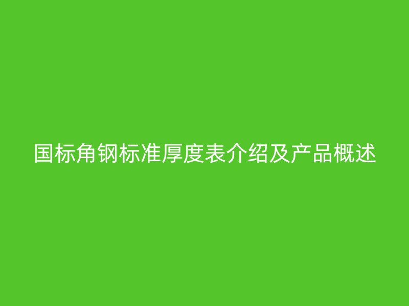国标角钢标准厚度表介绍及产品概述