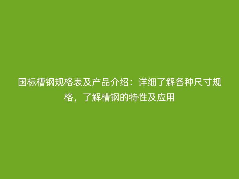 国标槽钢规格表及产品介绍：详细了解各种尺寸规格，了解槽钢的特性及应用