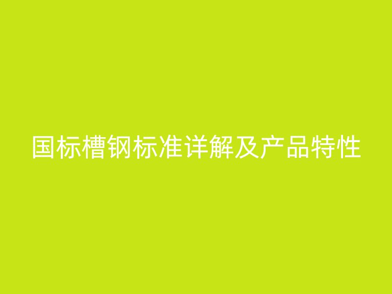 国标槽钢标准详解及产品特性