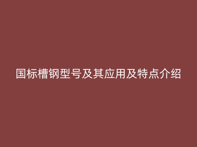 国标槽钢型号及其应用及特点介绍