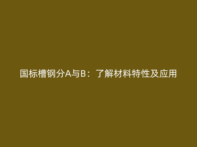 国标槽钢分A与B：了解材料特性及应用