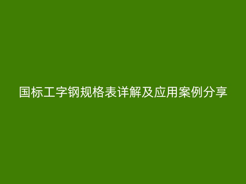 国标工字钢规格表详解及应用案例分享