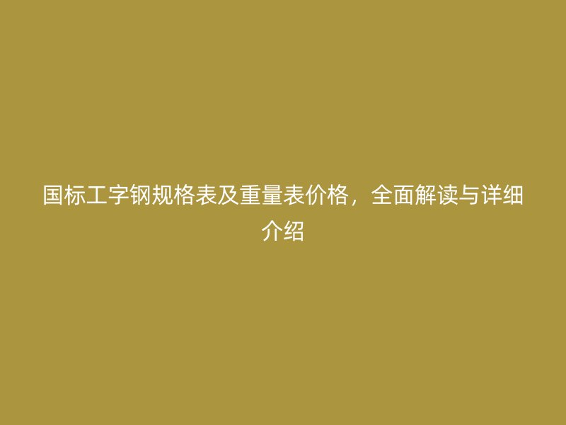 国标工字钢规格表及重量表价格，全面解读与详细介绍