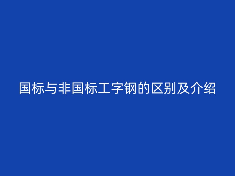 国标与非国标工字钢的区别及介绍