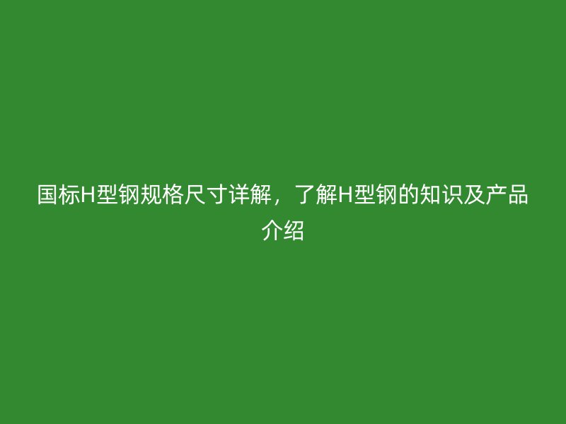 国标H型钢规格尺寸详解，了解H型钢的知识及产品介绍