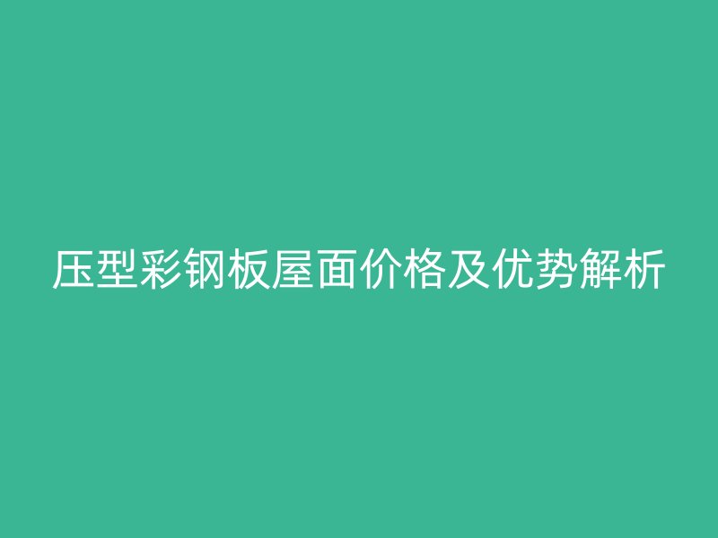 压型彩钢板屋面价格及优势解析