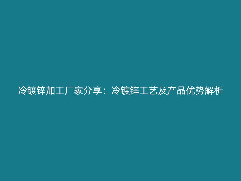冷镀锌加工厂家分享：冷镀锌工艺及产品优势解析