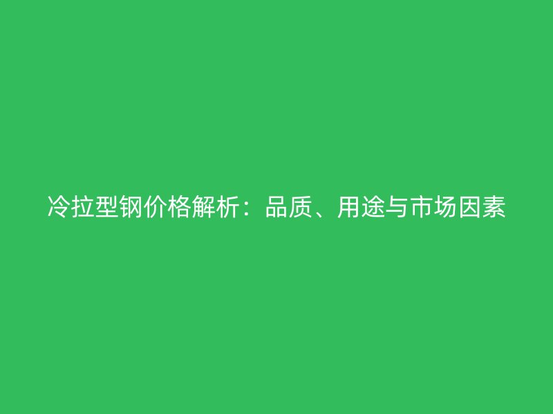 冷拉型钢价格解析：品质、用途与市场因素