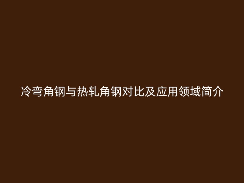 冷弯角钢与热轧角钢对比及应用领域简介