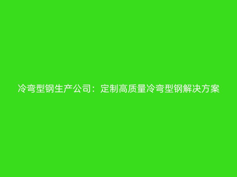 冷弯型钢生产公司：定制高质量冷弯型钢解决方案