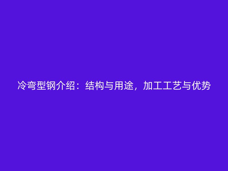 冷弯型钢介绍：结构与用途，加工工艺与优势