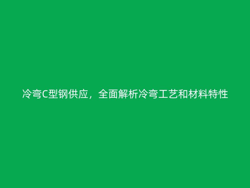 冷弯C型钢供应，全面解析冷弯工艺和材料特性