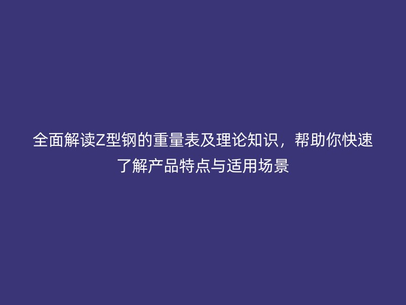 全面解读Z型钢的重量表及理论知识，帮助你快速了解产品特点与适用场景