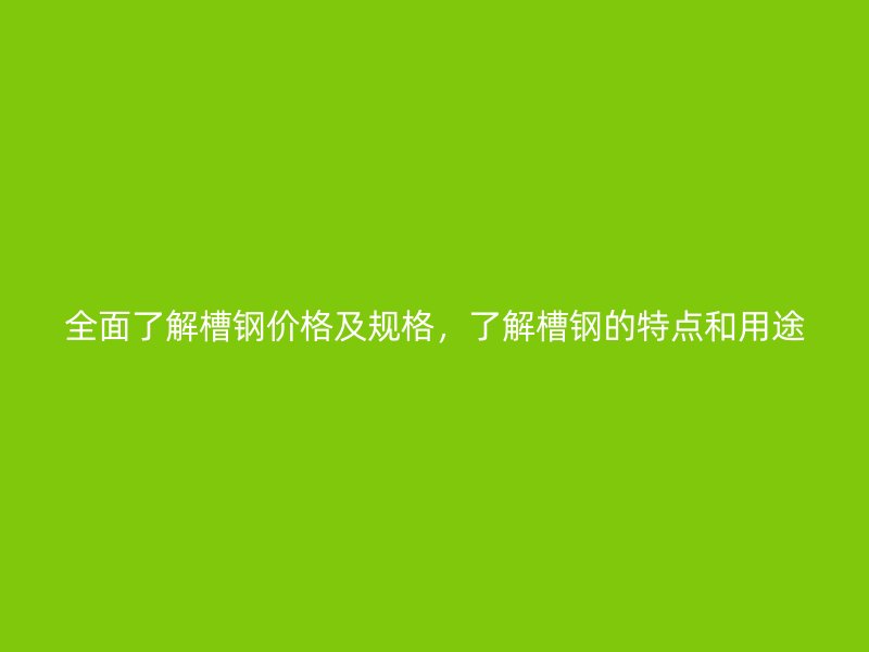 全面了解槽钢价格及规格，了解槽钢的特点和用途