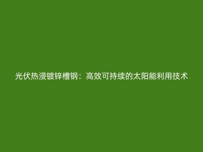 光伏热浸镀锌槽钢：高效可持续的太阳能利用技术
