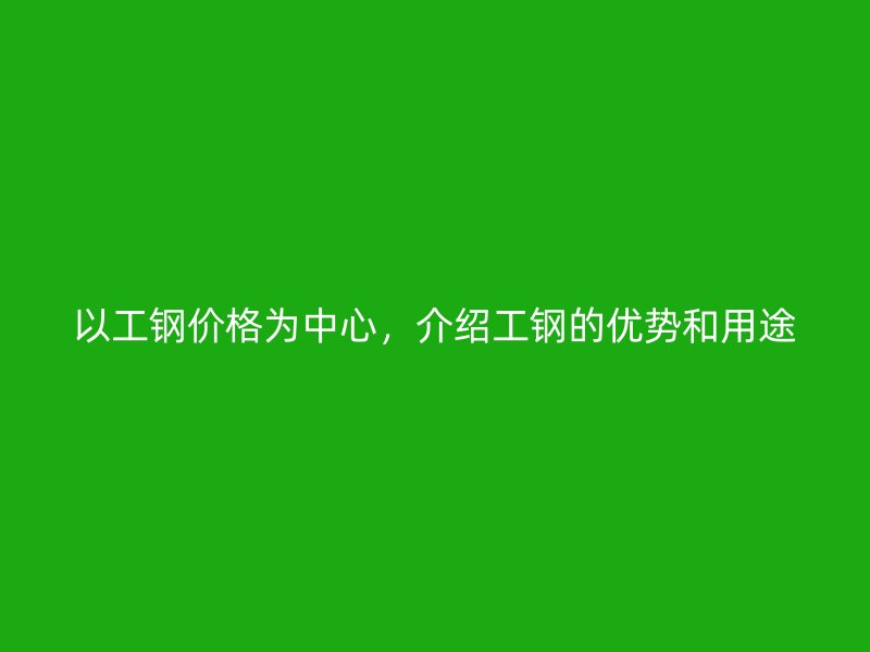 以工钢价格为中心，介绍工钢的优势和用途
