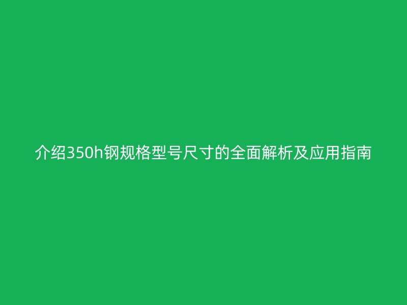 介绍350h钢规格型号尺寸的全面解析及应用指南