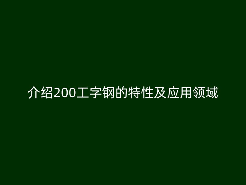 介绍200工字钢的特性及应用领域