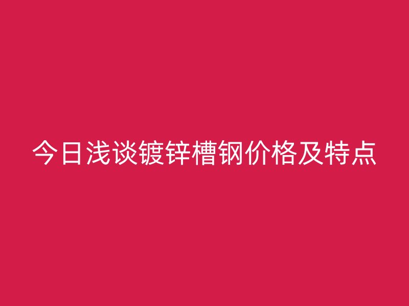 今日浅谈镀锌槽钢价格及特点