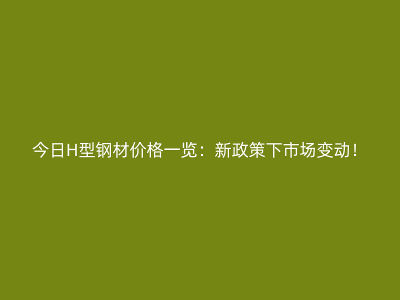 今日H型钢材价格一览：新政策下市场变动！