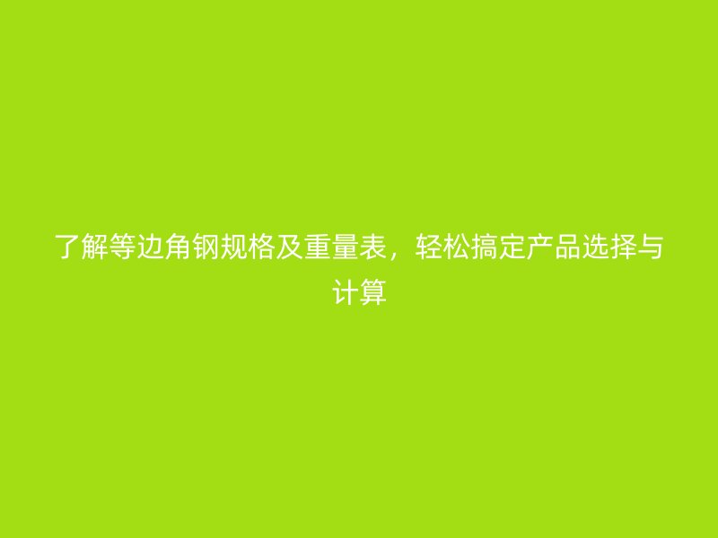 了解等边角钢规格及重量表，轻松搞定产品选择与计算