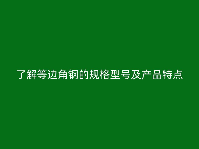 了解等边角钢的规格型号及产品特点