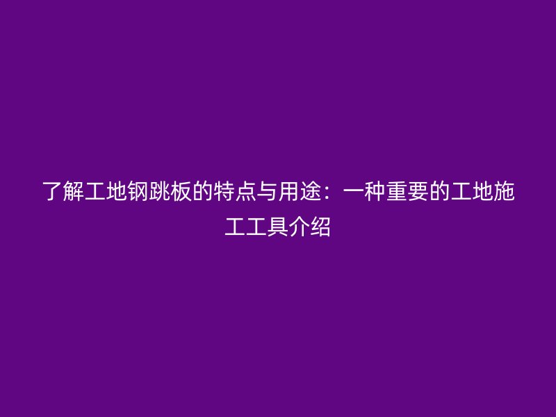 了解工地钢跳板的特点与用途：一种重要的工地施工工具介绍