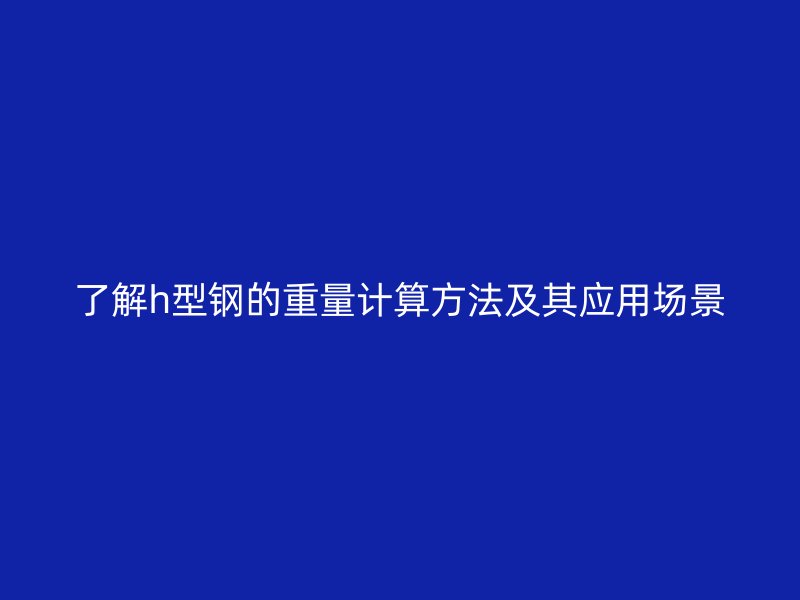 了解h型钢的重量计算方法及其应用场景