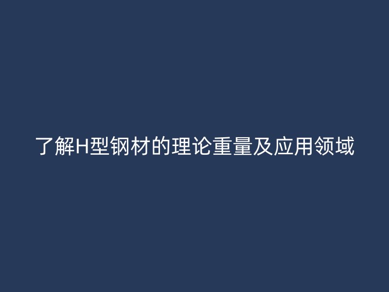 了解H型钢材的理论重量及应用领域