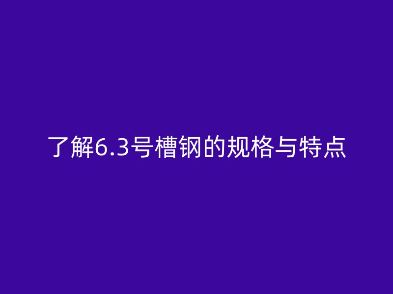 了解6.3号槽钢的规格与特点