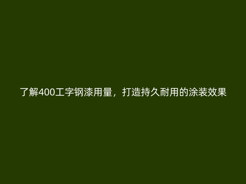 了解400工字钢漆用量，打造持久耐用的涂装效果