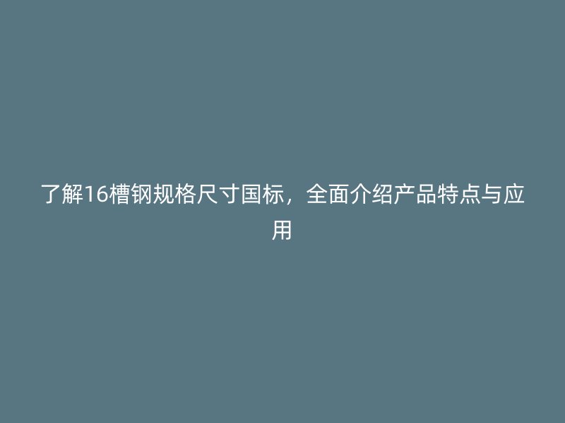 了解16槽钢规格尺寸国标，全面介绍产品特点与应用