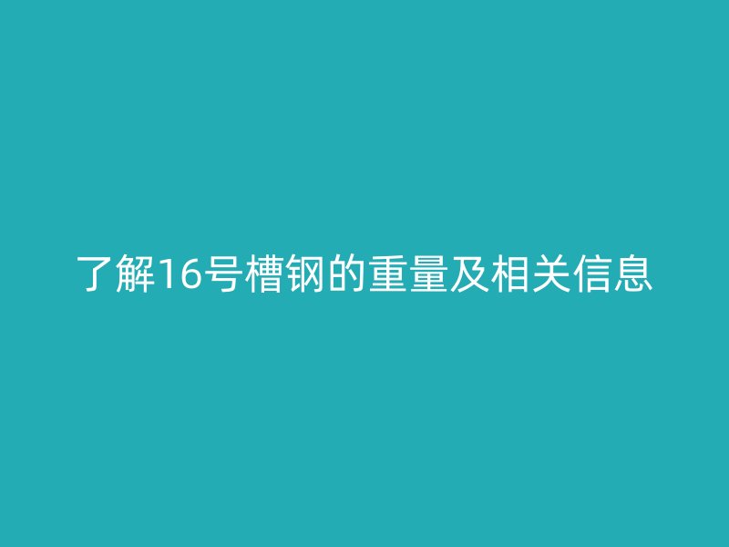 了解16号槽钢的重量及相关信息