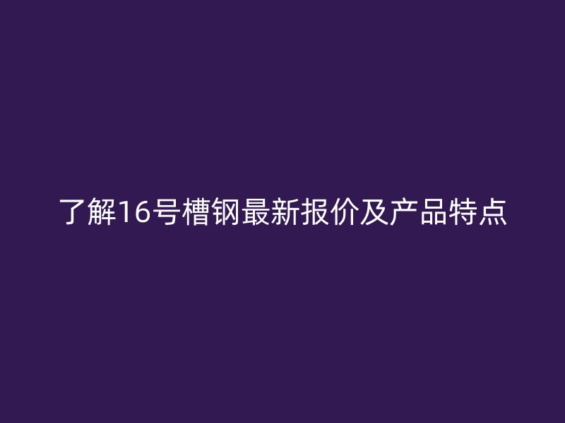 了解16号槽钢最新报价及产品特点