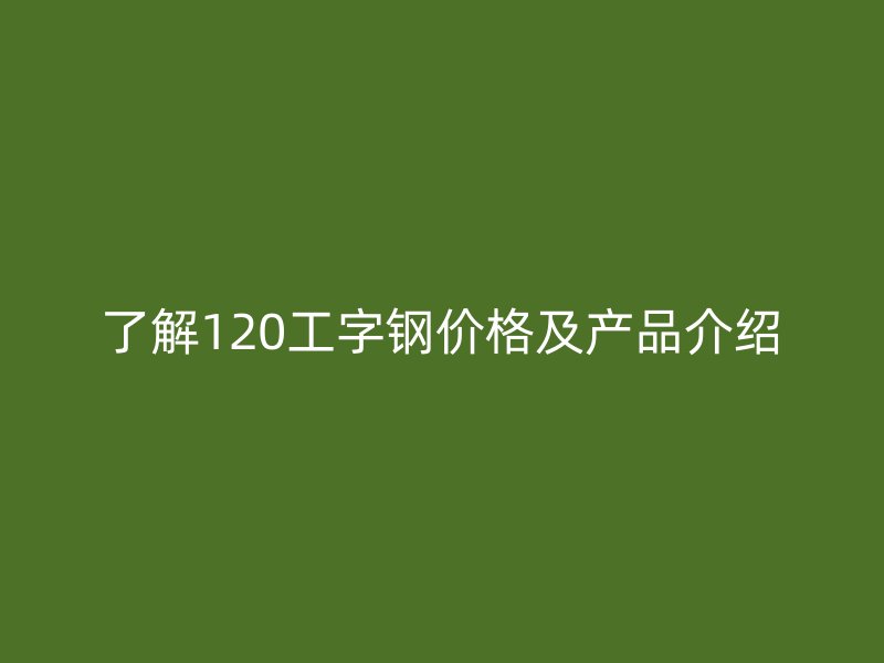 了解120工字钢价格及产品介绍