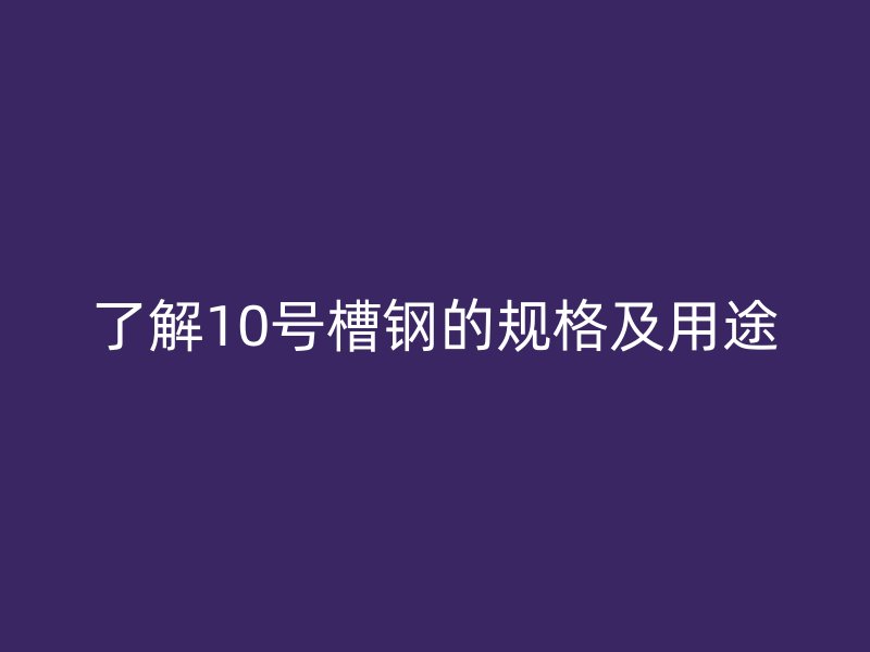 了解10号槽钢的规格及用途