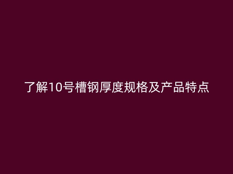 了解10号槽钢厚度规格及产品特点