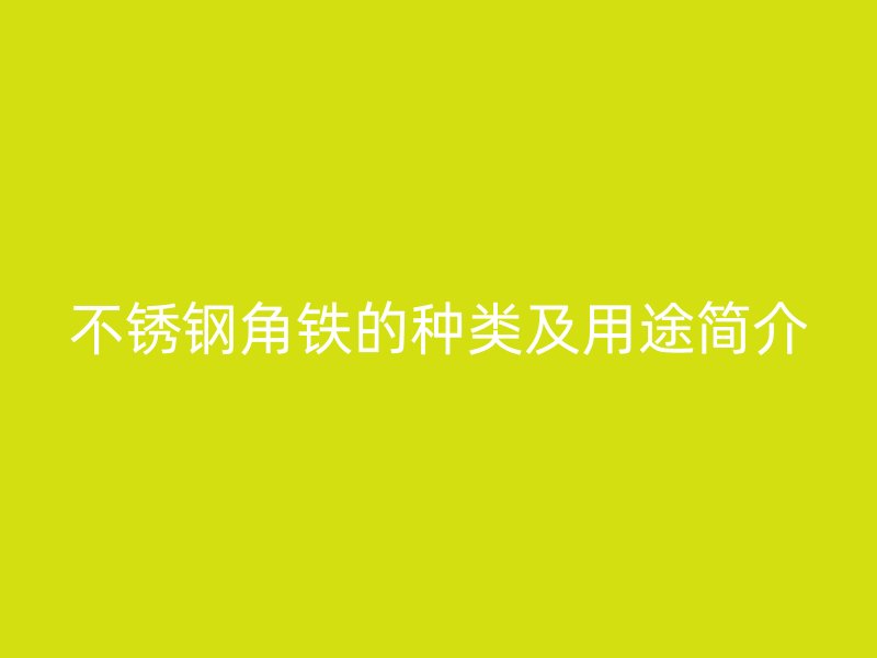 不锈钢角铁的种类及用途简介