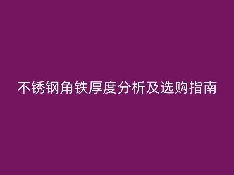 不锈钢角铁厚度分析及选购指南