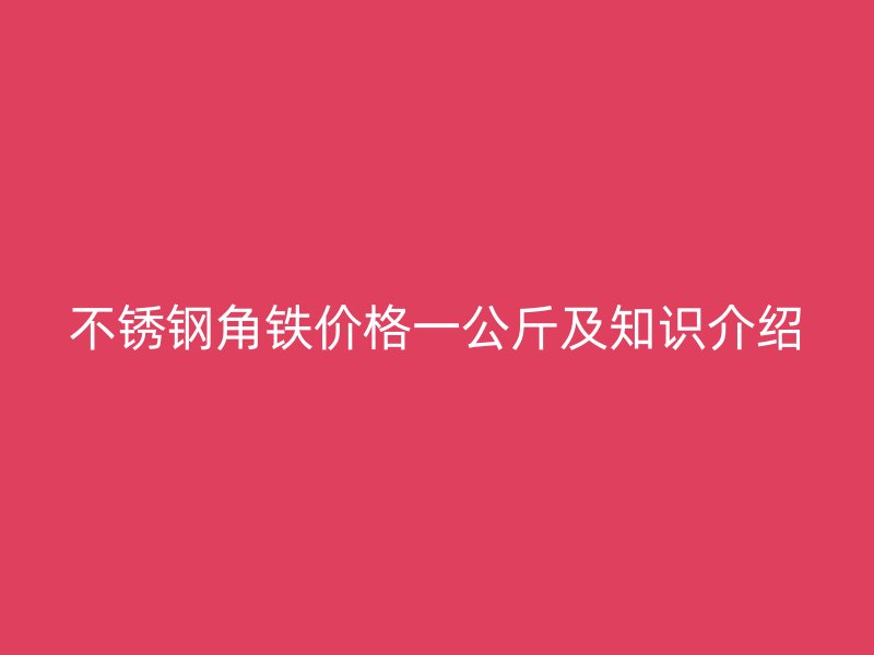 不锈钢角铁价格一公斤及知识介绍