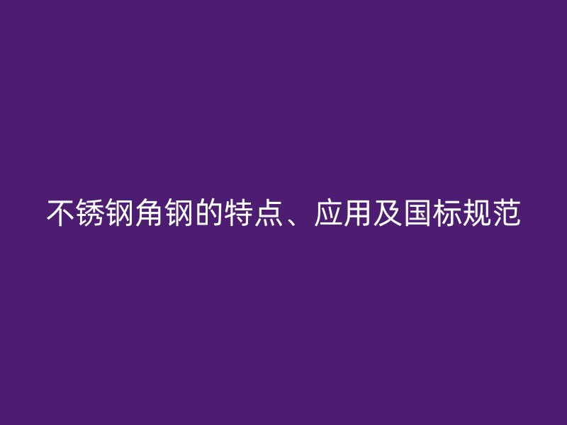 不锈钢角钢的特点、应用及国标规范