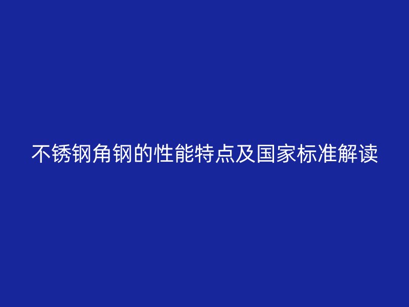 不锈钢角钢的性能特点及国家标准解读