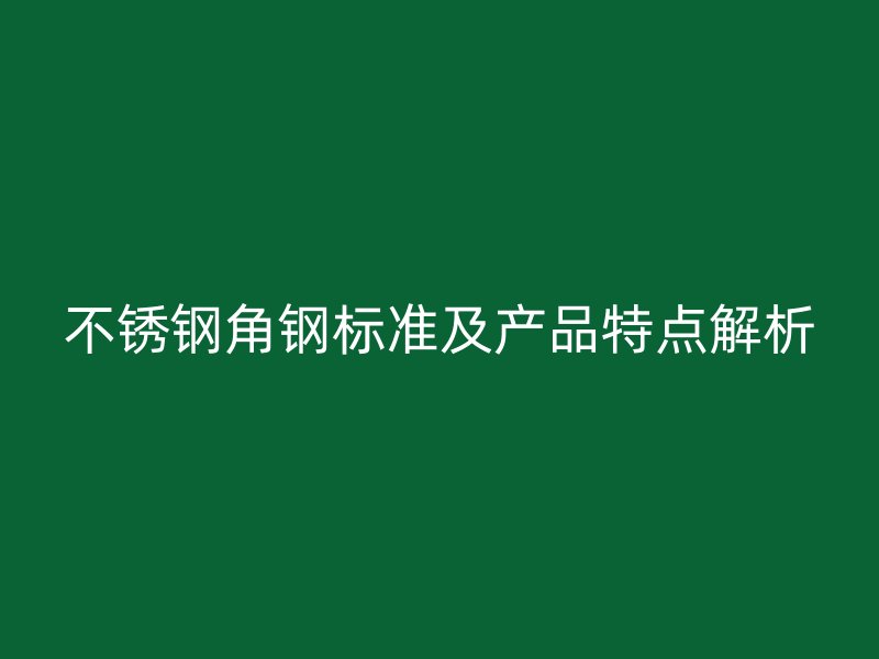 不锈钢角钢标准及产品特点解析