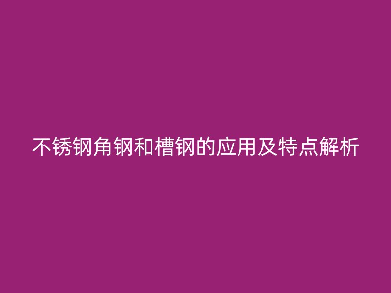 不锈钢角钢和槽钢的应用及特点解析