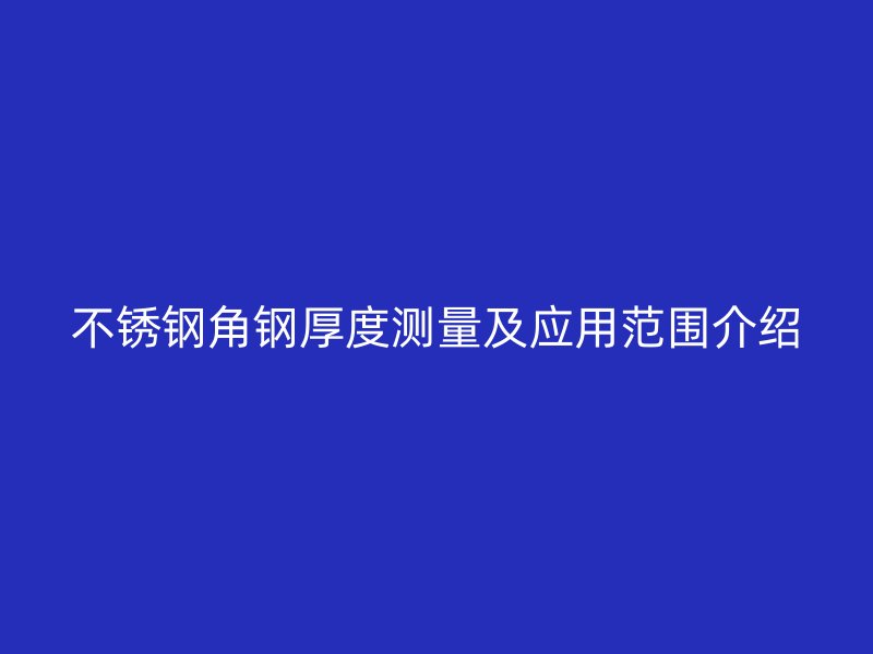 不锈钢角钢厚度测量及应用范围介绍