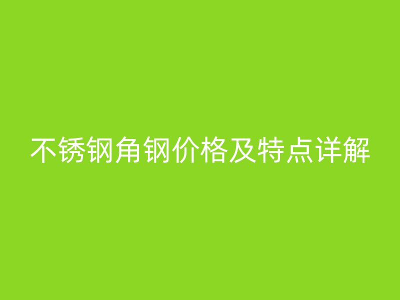 不锈钢角钢价格及特点详解