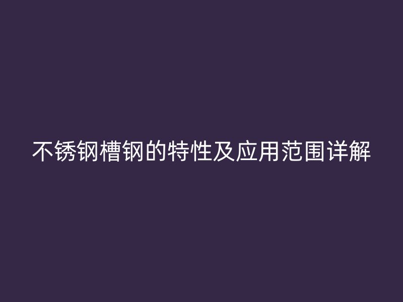 不锈钢槽钢的特性及应用范围详解