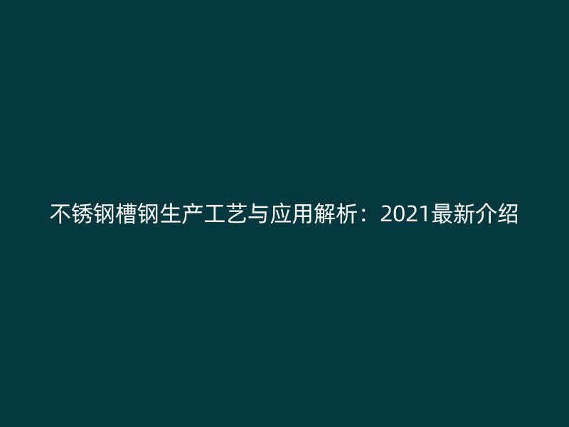 不锈钢槽钢生产工艺与应用解析：2021最新介绍