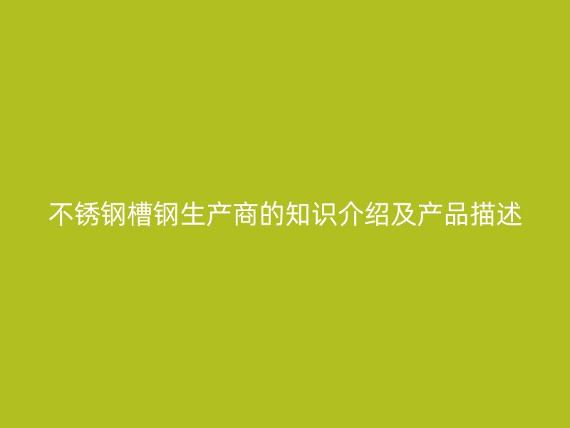 不锈钢槽钢生产商的知识介绍及产品描述