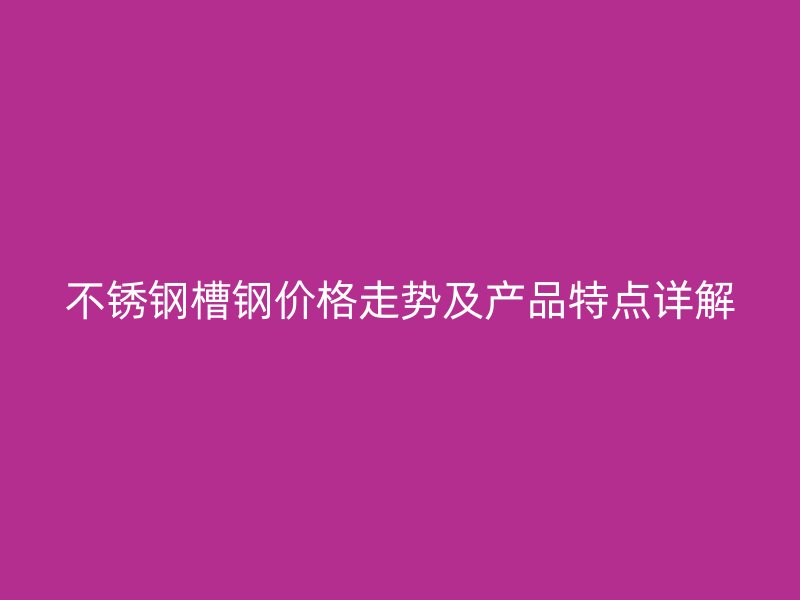 不锈钢槽钢价格走势及产品特点详解